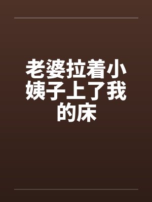 老婆拉着小姨子上了我的床by佚名笔趣阁无弹窗