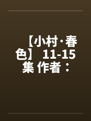 【小村·春色】 11-15集 作者：猎枪笔趣阁无弹窗