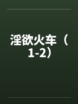 淫欲火车（1-2）笔趣阁无弹窗
