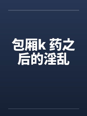 包厢k 药之后的淫乱