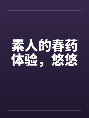 素人的春药体验，悠悠笔趣阁无弹窗