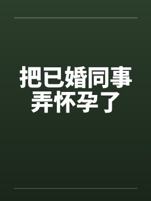 把已婚同事弄怀孕了笔趣阁无弹窗