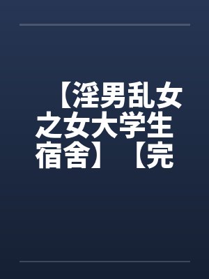 【淫男乱女之女大学生宿舍】【完】