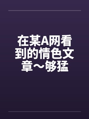 在某A网看到的情色文章～够猛by佚名笔趣阁无弹窗