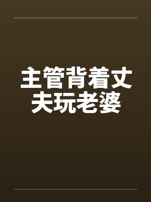 主管背着丈夫玩老婆笔趣阁无弹窗