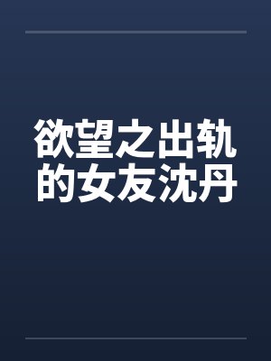 欲望之出轨的女友沈丹