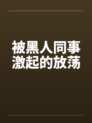 被黑人同事激起的放荡by佚名