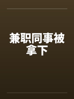 兼职同事被拿下