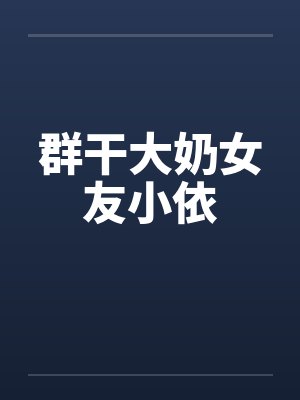 群干大奶女友小依by佚名笔趣阁无弹窗