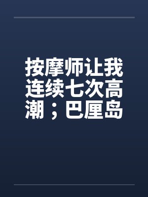 按摩师让我连续七次高潮；巴厘岛spa经历by佚名
