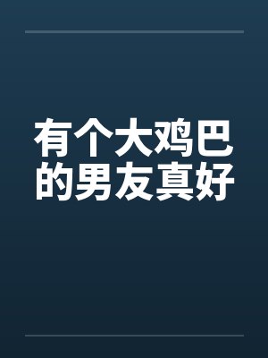 有个大鸡巴的男友真好by佚名笔趣阁无弹窗