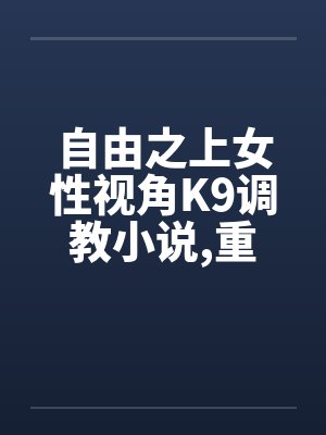 自由之上女性视角K9调教小说，重口，不喜勿入5-6