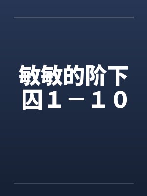 敏敏的阶下囚１－１０by佚名笔趣阁无弹窗