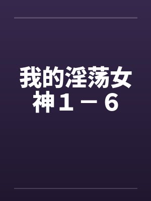 我的淫荡女神１－６笔趣阁无弹窗