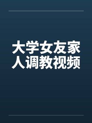 大学女友家人调教视频by佚名