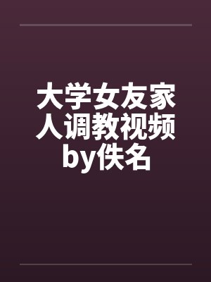 大学女友家人调教视频by佚名