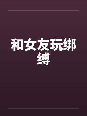 和女友玩绑缚笔趣阁无弹窗