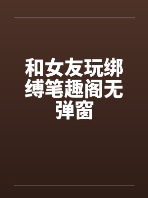 和女友玩绑缚笔趣阁无弹窗
