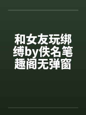 和女友玩绑缚by佚名笔趣阁无弹窗