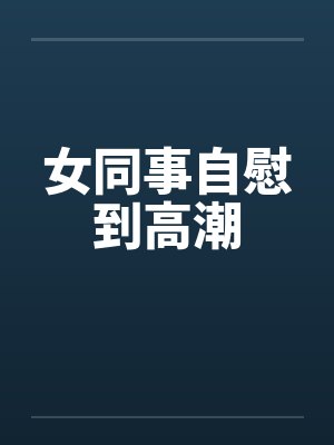 女同事自慰到高潮by佚名