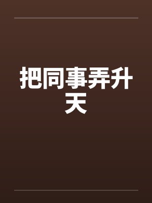 把同事弄升天笔趣阁无弹窗