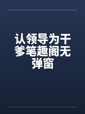 认领导为干爹笔趣阁无弹窗
