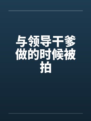 与领导干爹做的时候被拍
