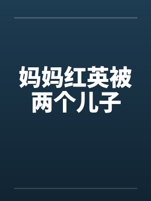 妈妈红英被两个儿子by佚名笔趣阁无弹窗