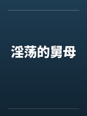 淫荡的舅母笔趣阁无弹窗
