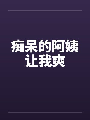 痴呆的阿姨让我爽by佚名