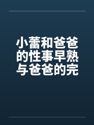 小蕾和爸爸的性事早熟与爸爸的完美by佚名笔趣阁无弹窗