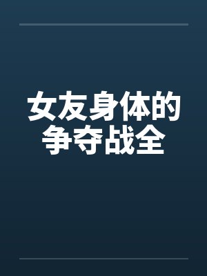 女友身体的争夺战全by佚名