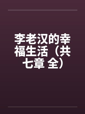 李老汉的幸福生活（共七章 全）笔趣阁无弹窗