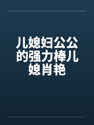 儿媳妇公公的强力棒儿媳肖艳