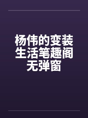 杨伟的变装生活笔趣阁无弹窗