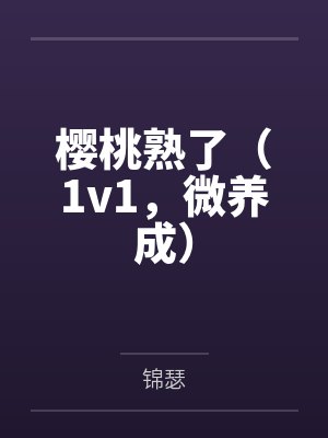 樱桃熟了（1v1，微养成）笔趣阁无弹窗