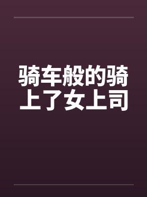 骑车般的骑上了女上司by佚名笔趣阁无弹窗
