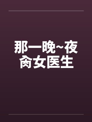 那一晚~夜肏女医生by佚名笔趣阁无弹窗