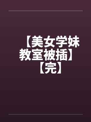 【美女学妹教室被插】 【完】笔趣阁无弹窗