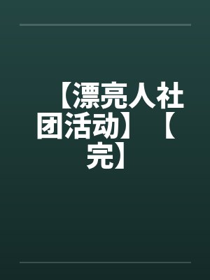 【漂亮人社团活动】【完】by佚名笔趣阁无弹窗