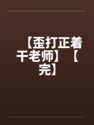 【歪打正着干老师】【完】by佚名笔趣阁无弹窗