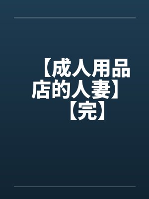 【成人用品店的人妻】【完】笔趣阁无弹窗