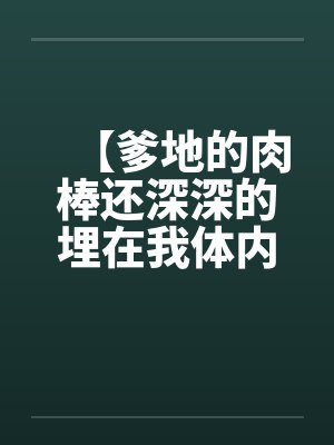 【爹地的肉棒还深深的埋在我体内】【完】笔趣阁无弹窗