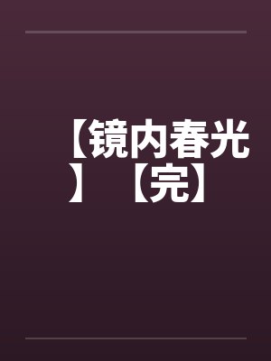 【镜内春光】【完】by佚名笔趣阁无弹窗