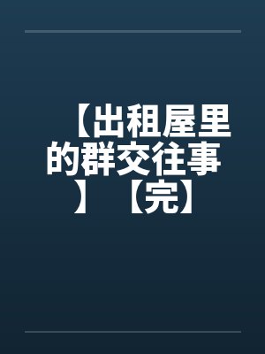 【出租屋里的群交往事】【完】by佚名