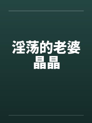 淫荡的老婆晶晶by佚名笔趣阁无弹窗