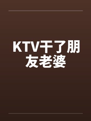 KTV干了朋友老婆by佚名笔趣阁无弹窗