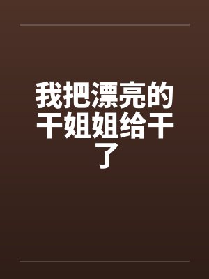 我把漂亮的干姐姐给干了by佚名
