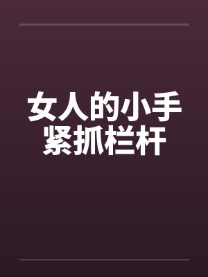 女人的小手紧抓栏杆by佚名笔趣阁无弹窗