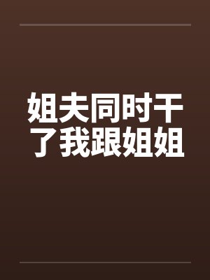 姐夫同时干了我跟姐姐by佚名笔趣阁无弹窗